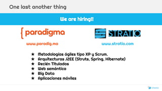 We are hiring!!
One last another thing
★ Metodologías ágiles tipo XP y Scrum.
★ Arquitecturas J2EE (Struts, Spring, Hibernate)
★ Recién Titulados
★ Web semántica
★ Big Data
★ Aplicaciones móviles
www.paradig.ma www.stratio.com
21
 