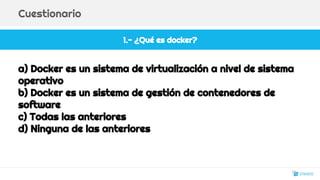1.- ¿Qué es docker?
Cuestionario
a) Docker es un sistema de virtualización a nivel de sistema
operativo
b) Docker es un sistema de gestión de contenedores de
software
c) Todas las anteriores
d) Ninguna de las anteriores
22
 
