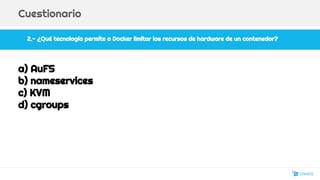 2.- ¿Qué tecnología permite a Docker limitar los recursos de hardware de un contenedor?
Cuestionario
a) AuFS
b) nameservices
c) KVM
d) cgroups
24
 