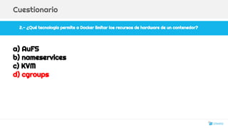 2.- ¿Qué tecnología permite a Docker limitar los recursos de hardware de un contenedor?
Cuestionario
a) AuFS
b) nameservices
c) KVM
d) cgroups
25
 