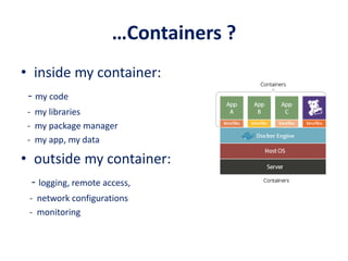 …Containers ?
• inside my container:
- my code
- my libraries
- my package manager
- my app, my data
• outside my container:
- logging, remote access,
- network configurations
- monitoring
 