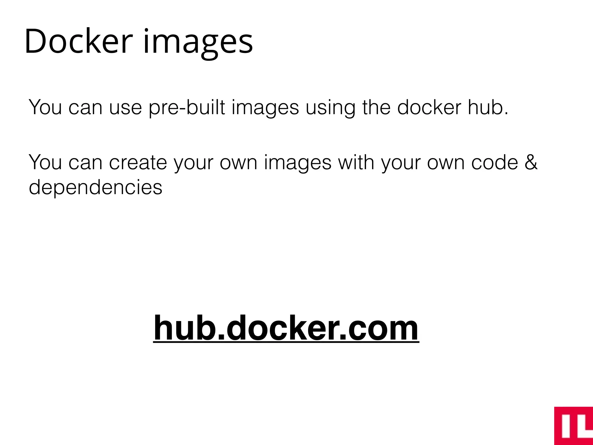 Docker images
You can use pre-built images using the docker hub.
You can create your own images with your own code &
dependencies
hub.docker.com
 