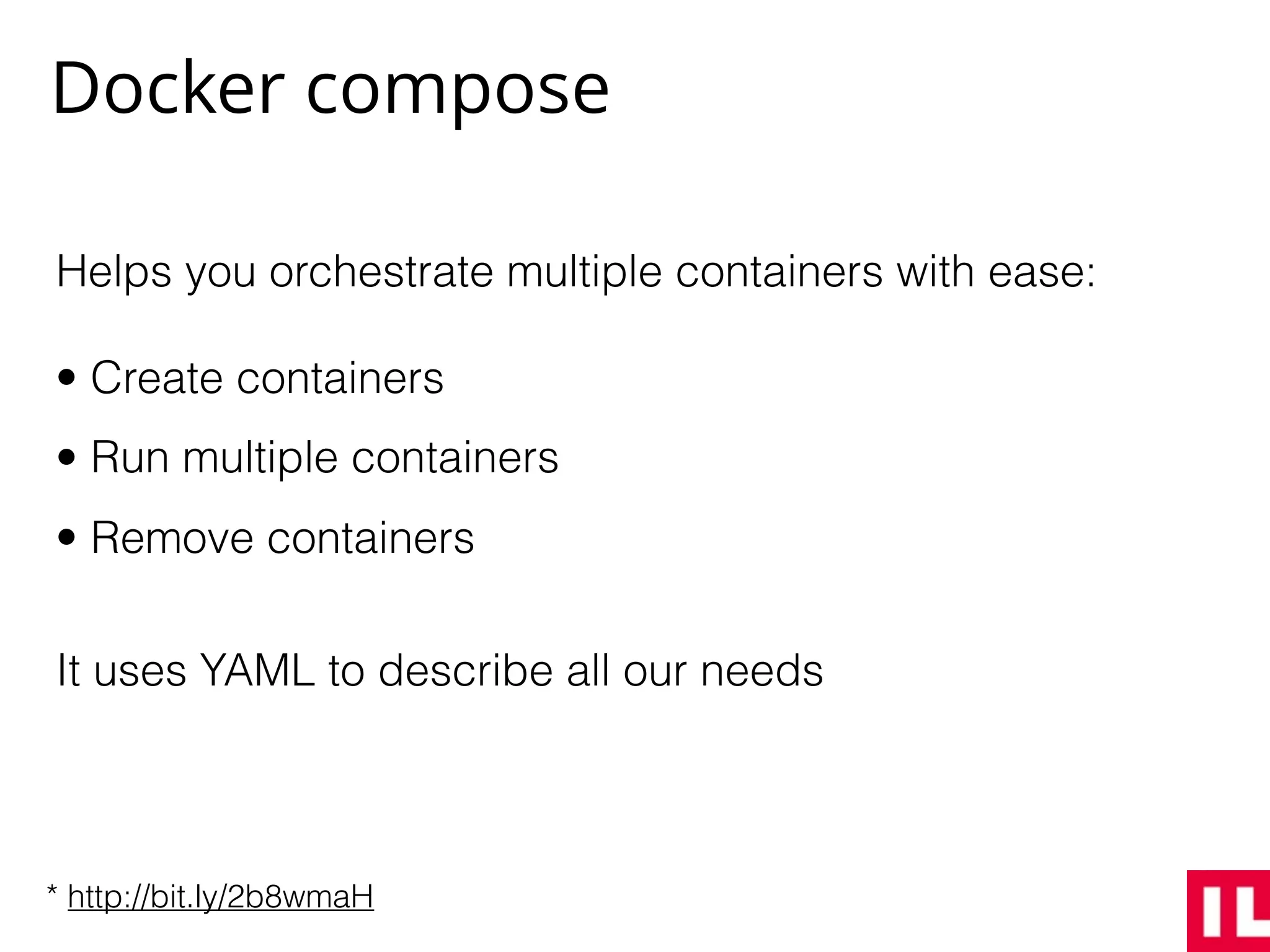 Docker compose
Helps you orchestrate multiple containers with ease:
• Create containers
• Run multiple containers
• Remove containers
It uses YAML to describe all our needs
* http://bit.ly/2b8wmaH
 