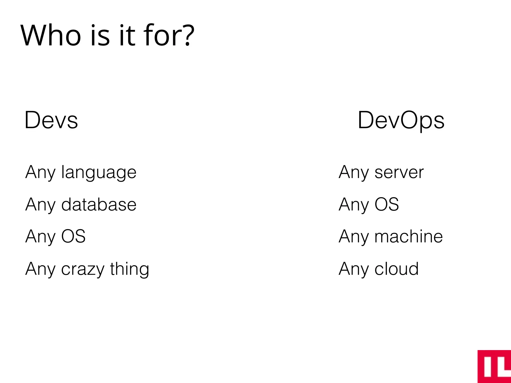Who is it for?
Devs DevOps
Any language
Any database
Any OS
Any crazy thing
Any server
Any OS
Any machine
Any cloud
 