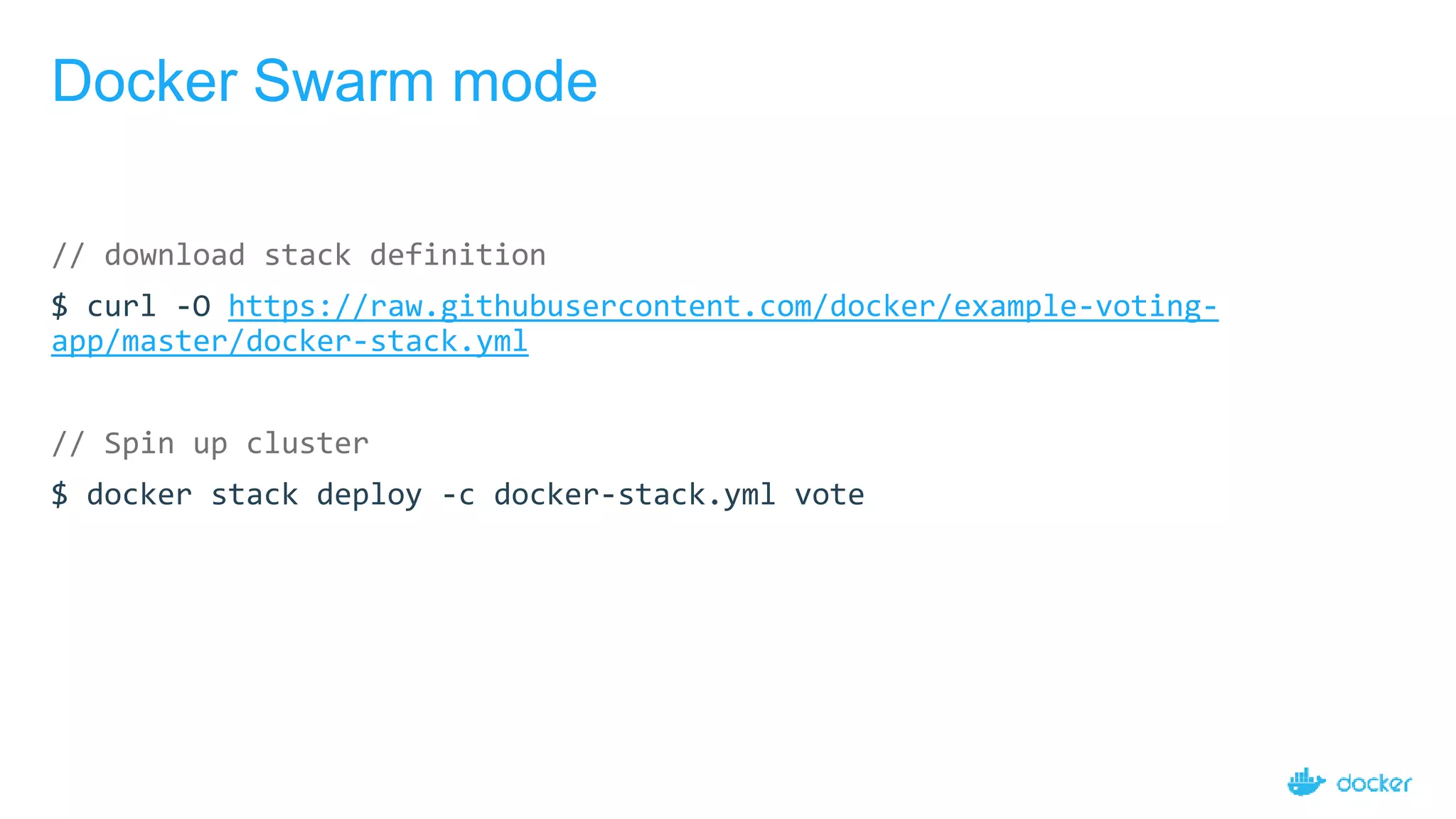 Docker Swarm mode
// download stack definition
$ curl -O https://raw.githubusercontent.com/docker/example-voting-
app/master/docker-stack.yml
// Spin up cluster
$ docker stack deploy -c docker-stack.yml vote
 