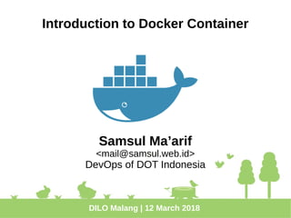 Introduction to Docker Container
Samsul Ma’arif
<mail@samsul.web.id>
DevOps of DOT Indonesia
DILO Malang | 12 March 2018
 