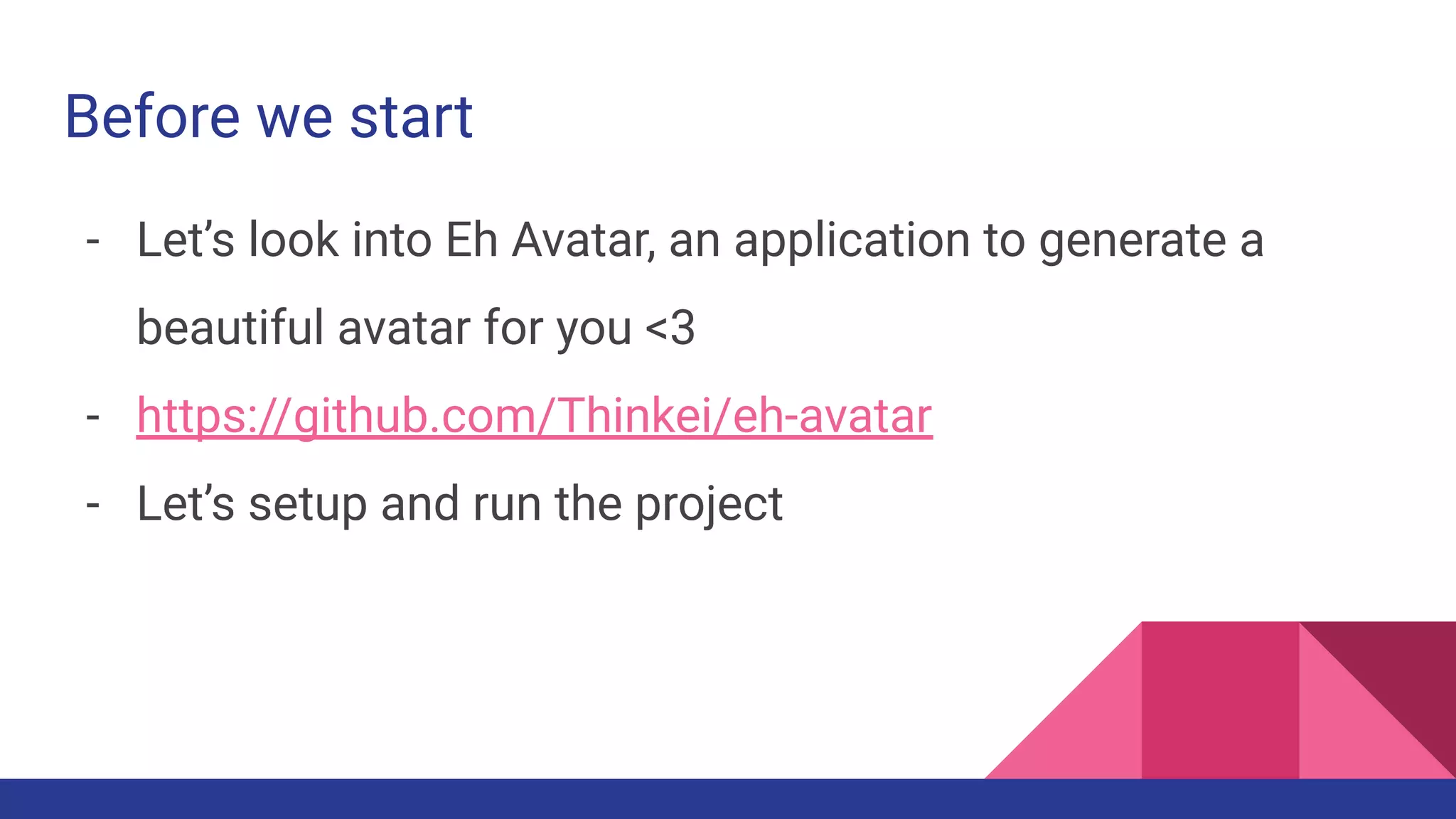 - Let’s look into Eh Avatar, an application to generate a
beautiful avatar for you <3
- https://github.com/Thinkei/eh-avatar
- Let’s setup and run the project
Before we start
 