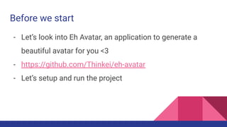 - Let’s look into Eh Avatar, an application to generate a
beautiful avatar for you <3
- https://github.com/Thinkei/eh-avatar
- Let’s setup and run the project
Before we start
 