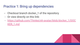 Practice 1: Bring up dependencies
- Checkout branch docker_1 of the repository
- Or view directly on this link:
- https://github.com/Thinkei/eh-avatar/blob/docker_1/DOC
KER_1.md
 