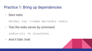 Practice 1: Bring up dependencies
- Start redis
docker run --name my-redis redis
- Test the redis server by command
redis-cli -h localhost
- And it fails :troll:
 