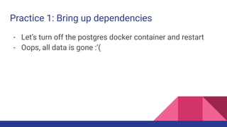 Practice 1: Bring up dependencies
- Let’s turn off the postgres docker container and restart
- Oops, all data is gone :’(
 