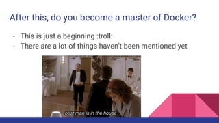 After this, do you become a master of Docker?
- This is just a beginning :troll:
- There are a lot of things haven’t been mentioned yet
 