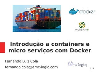 1 / 7
Introdução a containers e
micro serviços com Docker
Fernando Luiz Cola
fernando.cola@emc-logic.com
 