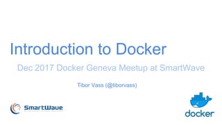 Introduction to Docker
Dec 2017 Docker Geneva Meetup at SmartWave
Tibor Vass (@tiborvass)
 