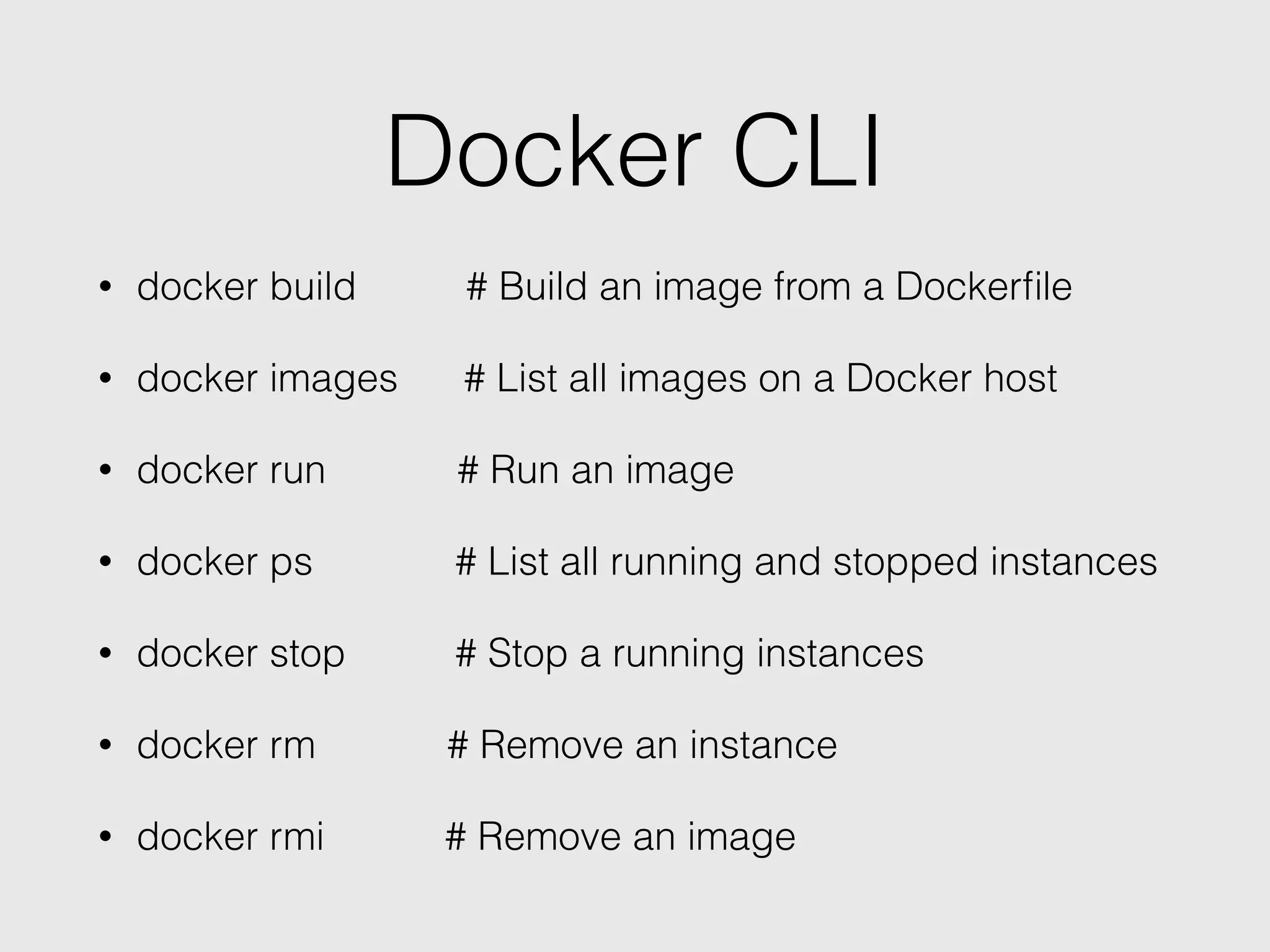 Docker CLI
• docker build # Build an image from a Dockerﬁle
• docker images # List all images on a Docker host
• docker run # Run an image
• docker ps # List all running and stopped instances
• docker stop # Stop a running instances
• docker rm # Remove an instance
• docker rmi # Remove an image
 