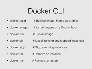 Docker CLI
• docker build # Build an image from a Dockerﬁle
• docker images # List all images on a Docker host
• docker run # Run an image
• docker ps # List all running and stopped instances
• docker stop # Stop a running instances
• docker rm # Remove an instance
• docker rmi # Remove an image
 