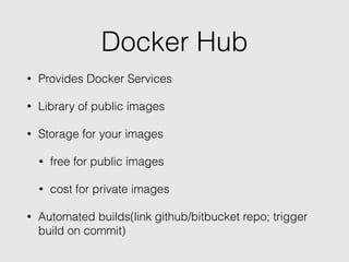 Docker Hub
• Provides Docker Services
• Library of public images
• Storage for your images
• free for public images
• cost for private images
• Automated builds(link github/bitbucket repo; trigger
build on commit)
 