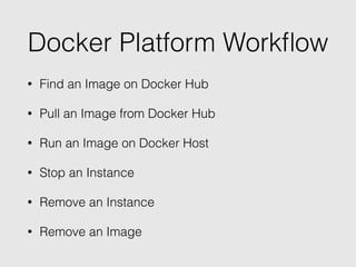 Docker Platform Workﬂow
• Find an Image on Docker Hub
• Pull an Image from Docker Hub
• Run an Image on Docker Host
• Stop an Instance
• Remove an Instance
• Remove an Image
 