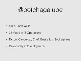 @botchagalupe
• a.k.a. John Willis
• 35 Years in IT Operations
• Exxon, Canonical, Chef, Enstratius, Socketplane
• Devopsdays Core Organizer
 