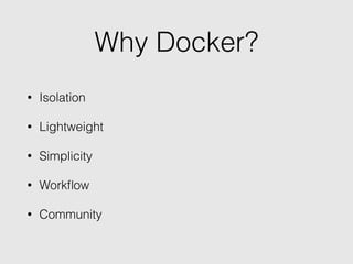 Why Docker?
• Isolation
• Lightweight
• Simplicity
• Workﬂow
• Community
 