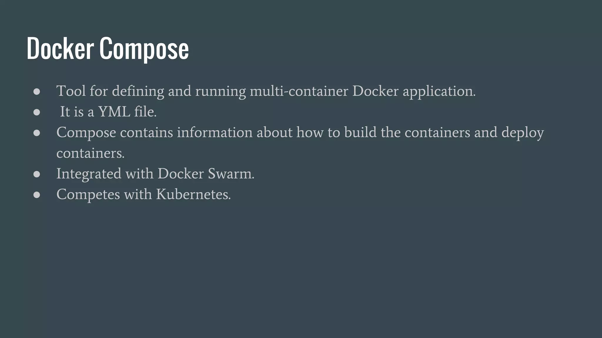 Docker Compose
● Tool for defining and running multi-container Docker application.
● It is a YML file.
● Compose contains information about how to build the containers and deploy
containers.
● Integrated with Docker Swarm.
● Competes with Kubernetes.
 