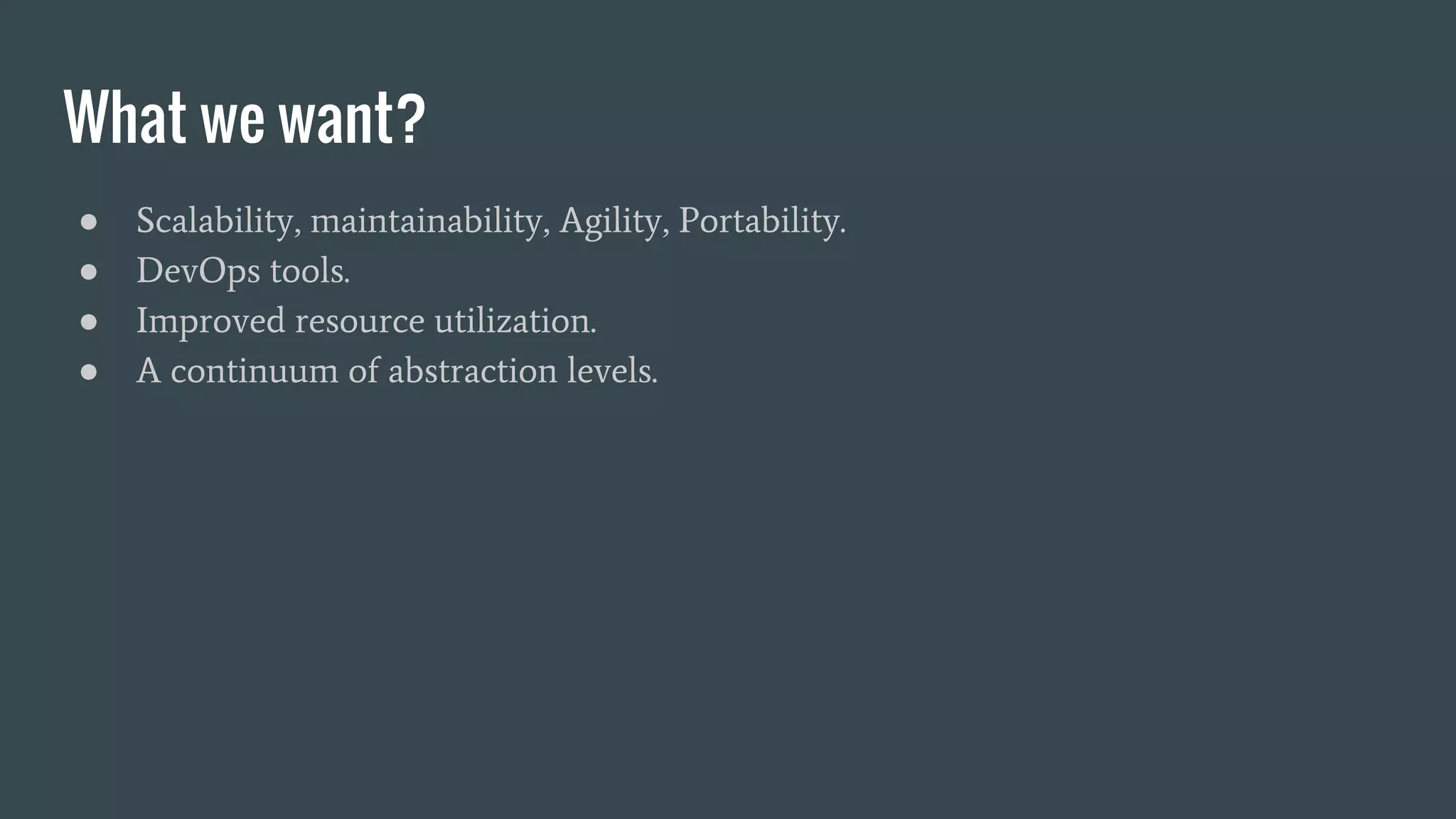 What we want?
● Scalability, maintainability, Agility, Portability.
● DevOps tools.
● Improved resource utilization.
● A continuum of abstraction levels.
 