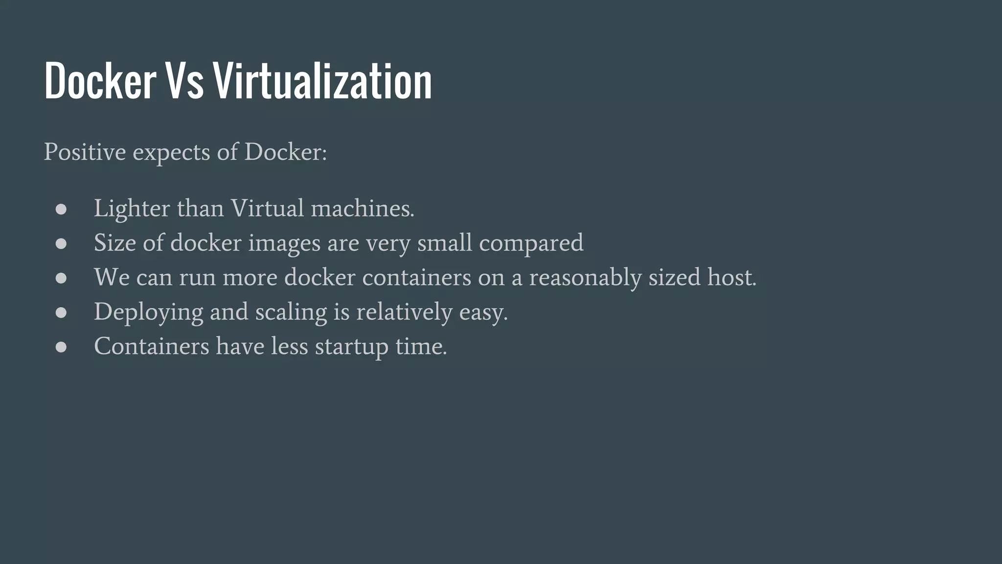 Docker Vs Virtualization
Positive expects of Docker:
● Lighter than Virtual machines.
● Size of docker images are very small compared
● We can run more docker containers on a reasonably sized host.
● Deploying and scaling is relatively easy.
● Containers have less startup time.
 