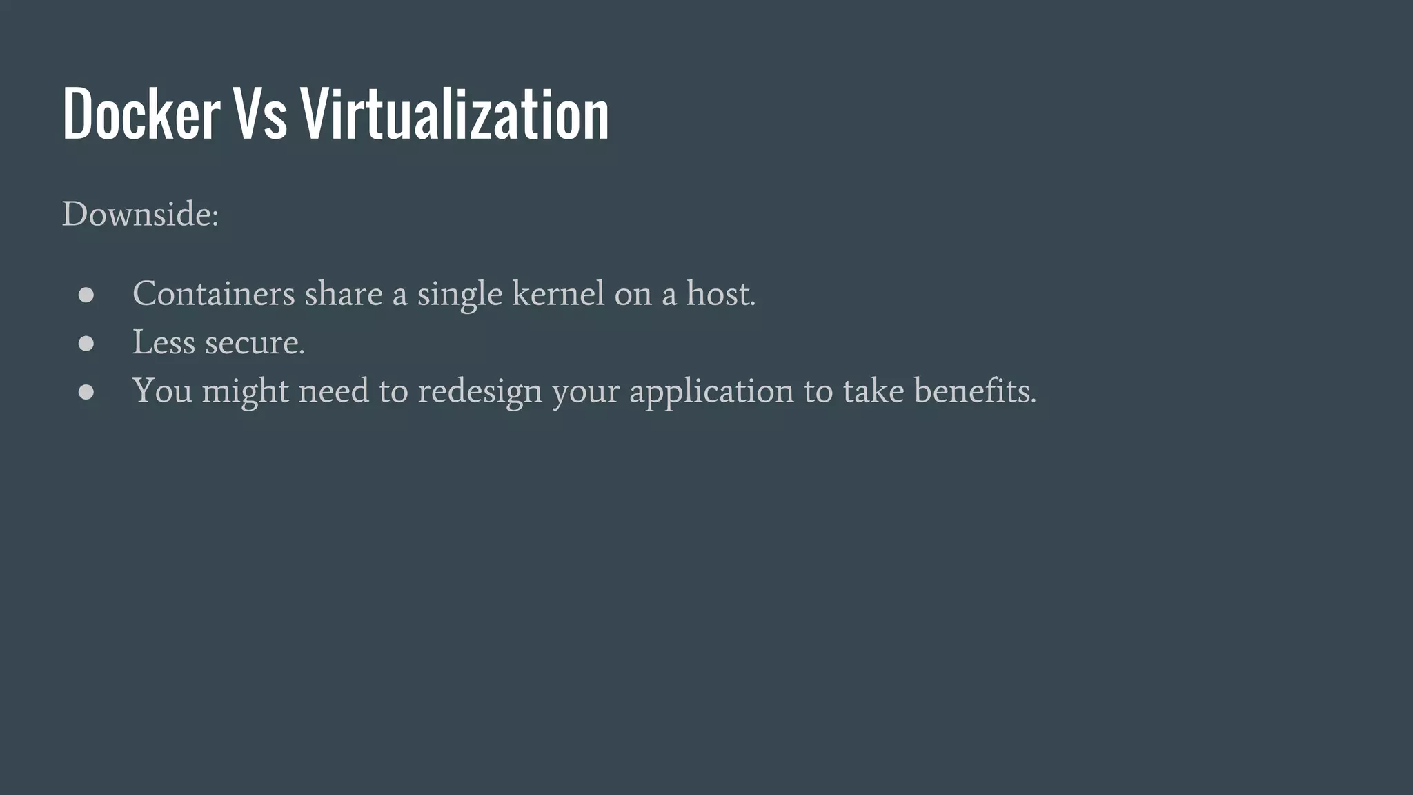 Docker Vs Virtualization
Downside:
● Containers share a single kernel on a host.
● Less secure.
● You might need to redesign your application to take benefits.
 