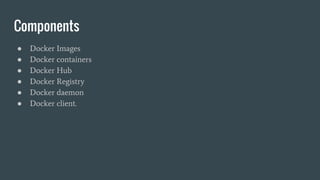 Components
● Docker Images
● Docker containers
● Docker Hub
● Docker Registry
● Docker daemon
● Docker client.
 