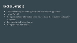 Docker Compose
● Tool for defining and running multi-container Docker application.
● It is a YML file.
● Compose contains information about how to build the containers and deploy
containers.
● Integrated with Docker Swarm.
● Competes with Kubernetes.
 