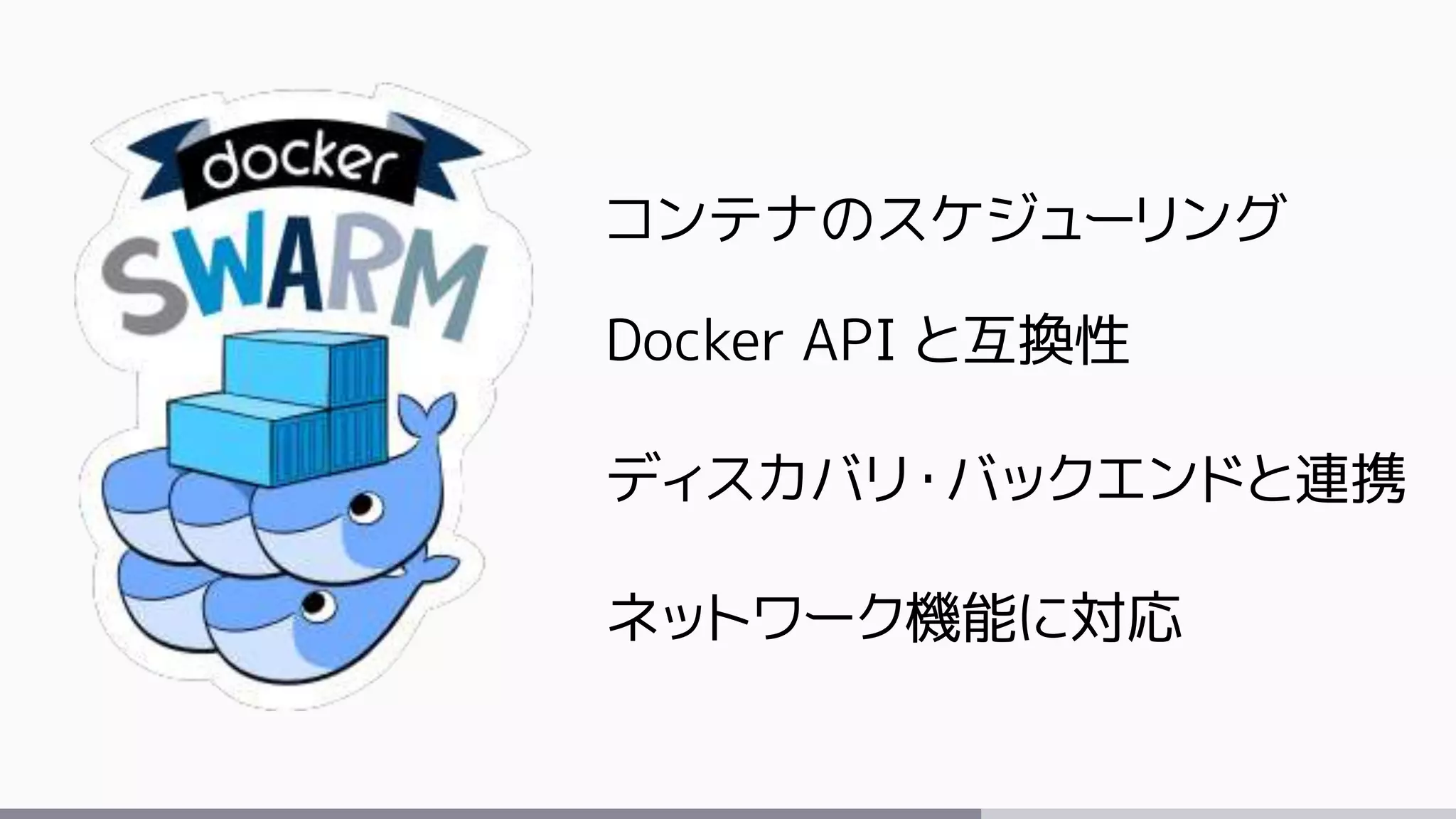 コンテナのスケジューリング
Docker API と互換性
ディスカバリ・バックエンドと連携
ネットワーク機能に対応
 