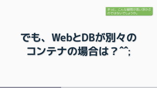 でも、WebとDBが別々の
コンテナの場合は？^^;
きっと、こんな疑問が思い浮かぶ
のではないでしょうか。
 