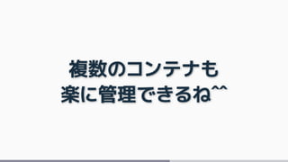 複数のコンテナも
楽に管理できるね^^
 