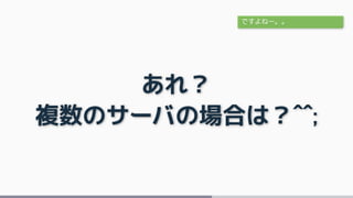 あれ？
複数のサーバの場合は？^^;
ですよねー。。
 