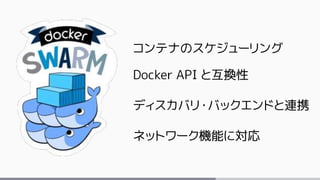 コンテナのスケジューリング
Docker API と互換性
ディスカバリ・バックエンドと連携
ネットワーク機能に対応
 