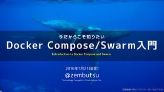 今 だ か ら こ そ 知 り た い
Docker Compose/Swarm入門
2016年1月21日(金)
@zembutsu
Technology Evangelist; Creationline, Inc.
Introduction to Docker Compose and Swarm
背景画像CREDIT:スフィア / PIXTA(ピクスタ)
 