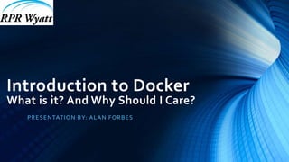 Introduction to Docker
What is it? And Why Should I Care?
PRESENTATION BY: ALAN FORBES
 