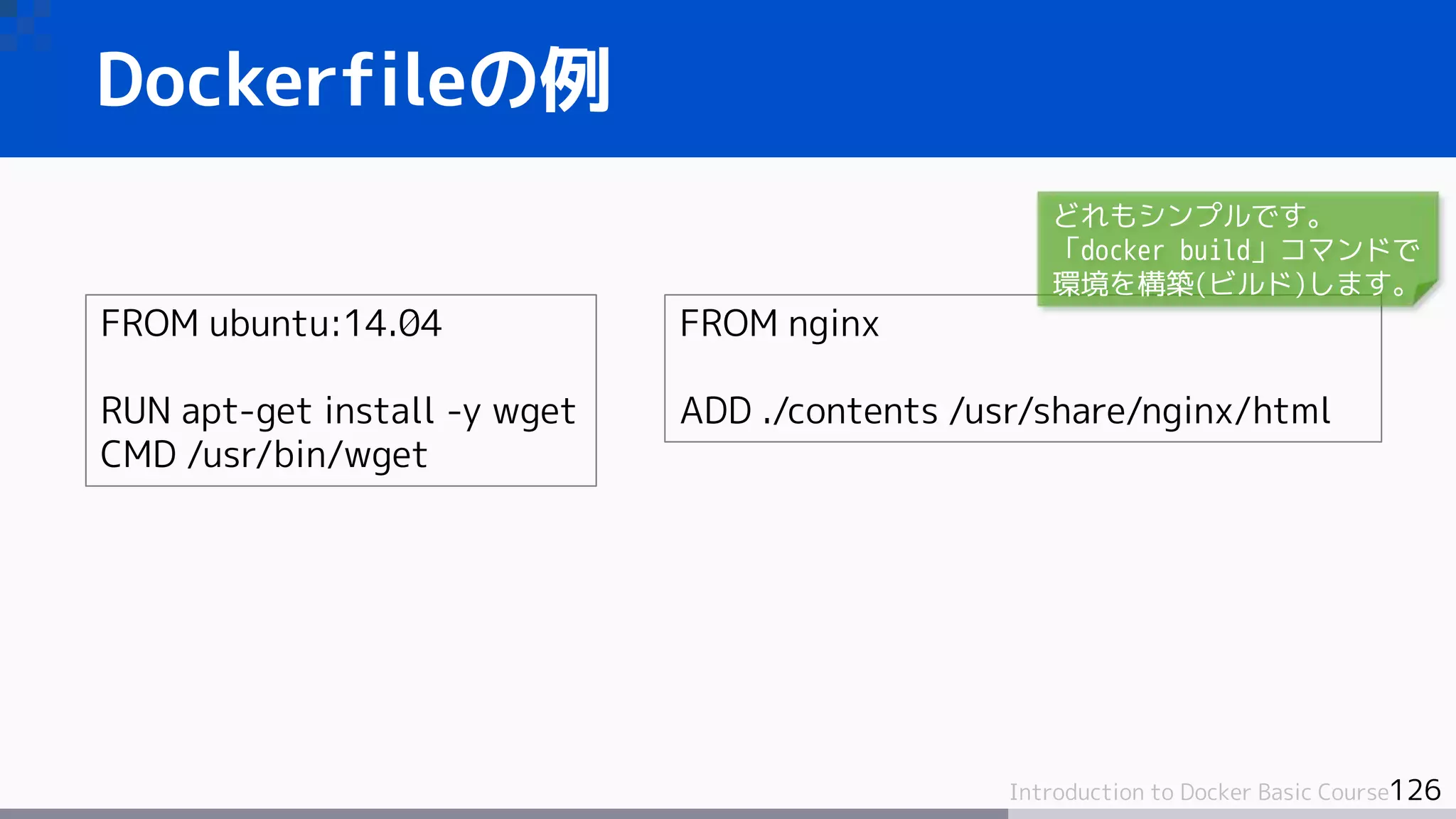 126Introduction to Docker Basic Course
Dockerfileの例
FROM ubuntu:14.04
RUN apt-get install -y wget
CMD /usr/bin/wget
FROM nginx
ADD ./contents /usr/share/nginx/html
どれもシンプルです。
「docker build」コマンドで
環境を構築(ビルド)します。
 