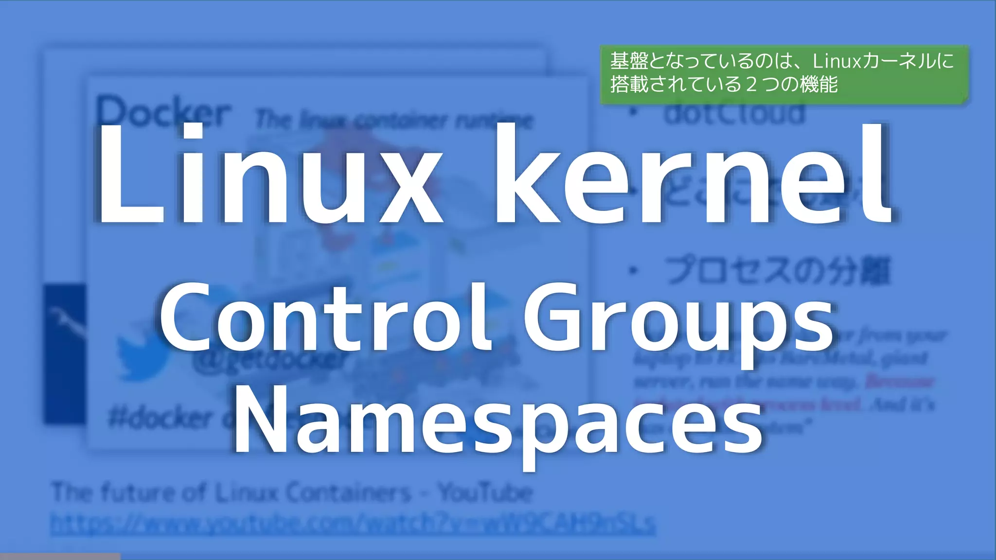 Linux kernel
Control Groups
Namespaces
基盤となっているのは、Linuxカーネルに
搭載されている２つの機能
 