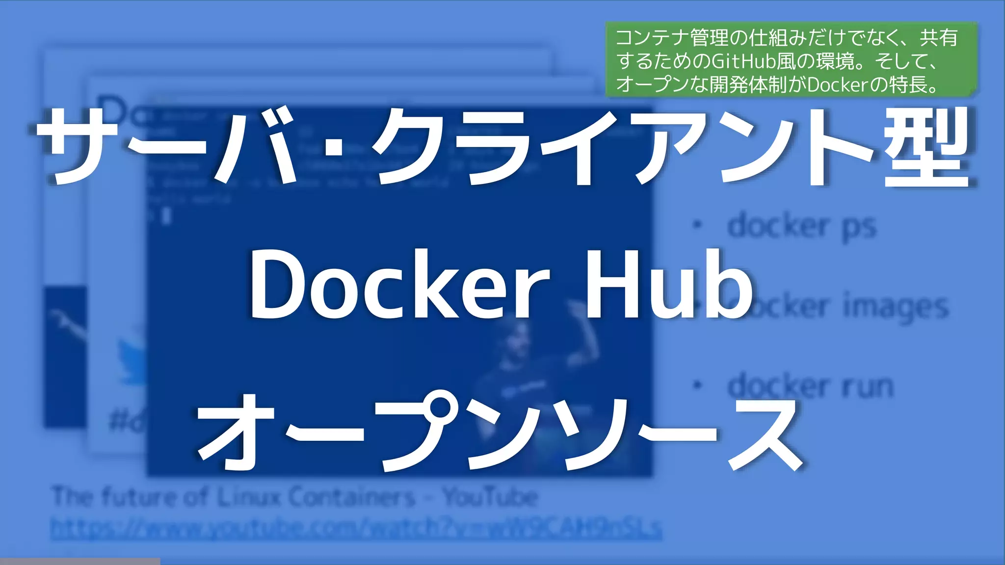 サーバ・クライアント型
Docker Hub
オープンソース
コンテナ管理の仕組みだけでなく、共有
するためのGitHub風の環境。そして、
オープンな開発体制がDockerの特長。
 