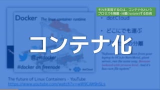 コンテナ化
それを実現するのは、コンテナ化という
プロセスを隔離・分離(isolate)する技術
 