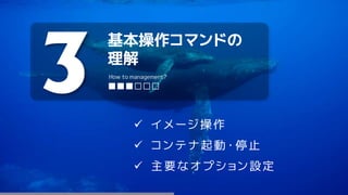 基本操作コマンドの
理解
3 ■■■□□□
How to management?
 イメージ操作
 コンテナ起動・停止
 主要なオプション設定
 