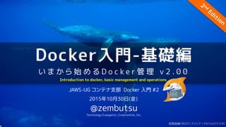 Docker入門-基礎編
い ま か ら 始 め る D o c k e r 管 理 v 2 . 0 0
JAWS-UG コンテナ支部 Docker 入門 #2
2015年10月30日(金)
@zembutsu
Technology Evang...