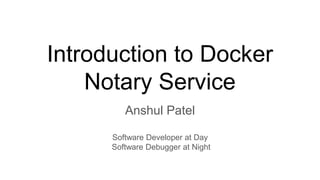 Introduction to Docker
Notary Service
Anshul Patel
Software Developer at Day
Software Debugger at Night
 