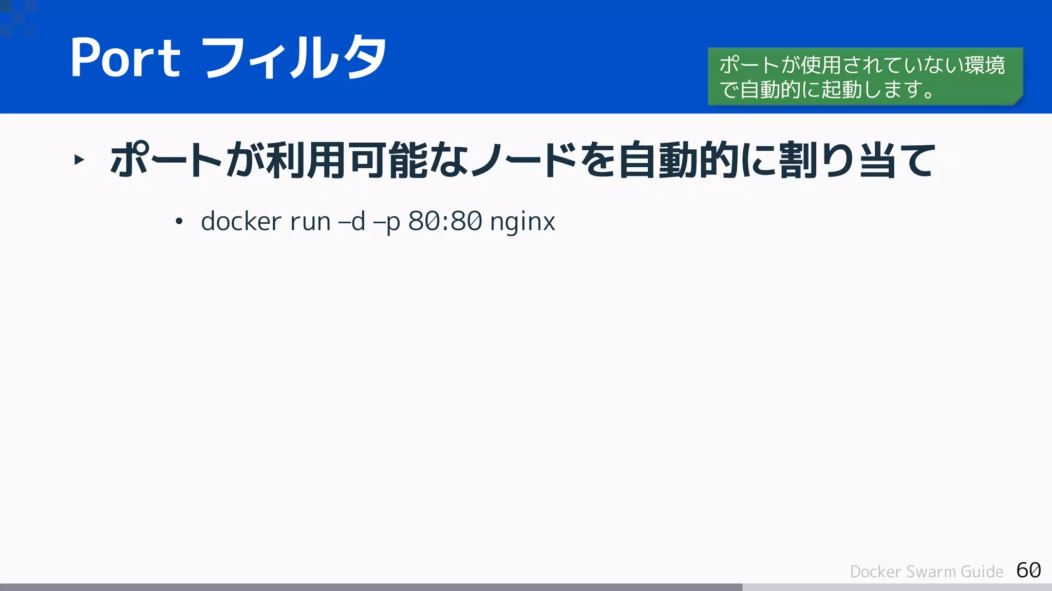 60Docker Swarm Guide
‣ ポートが利用可能なノードを自動的に割り当て
• docker run –d –p 80:80 nginx
Port フィルタ ポートが使用されていない環境
で自動的に起動します。
 