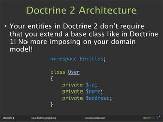 Doctrine 2 Architecture
• Your entities in Doctrine 2 don’t require
  that you extend a base class like in Doctrine
  1! N...
