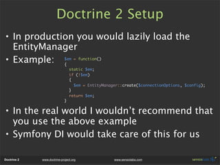 Doctrine 2 Setup
• In production you would lazily load the
  EntityManager
• Example: $em = function()
             {
    ...