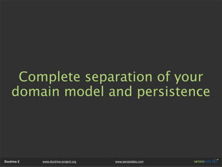 Complete separation of your
    domain model and persistence



Doctrine 2   www.doctrine-project.org   www.sensiolabs.com
 