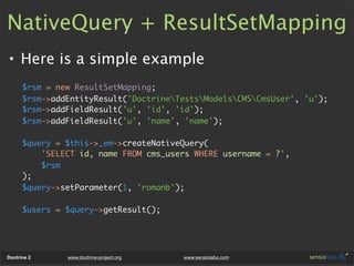 NativeQuery + ResultSetMapping
• Here is a simple example
      $rsm = new ResultSetMapping;
      $rsm->addEntityResult('...