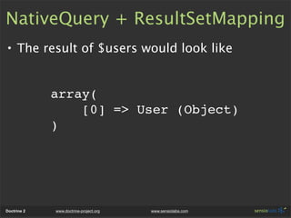 NativeQuery + ResultSetMapping
• The result of $users would look like


             array(
                 [0] => User (Object)
             )




Doctrine 2   www.doctrine-project.org   www.sensiolabs.com
 